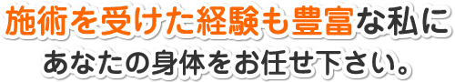 施術を受けた経験も豊富な私にあなたの身体をお任せください。