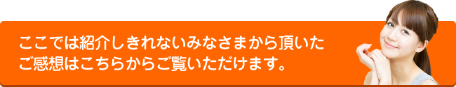 ここでは紹介しきれないみなさまから頂いたご感想は【こちらから】ご覧いただけます。